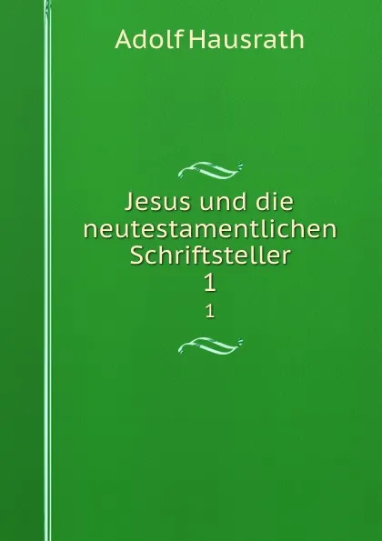 Обложка книги Jesus und die neutestamentlichen Schriftsteller. 1, Adolf Hausrath