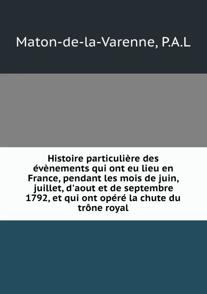 Обложка книги Histoire particuliere des evenements qui ont eu lieu en France, pendant les mois de juin, juillet, d.aout et de septembre 1792, et qui ont opere la chute du trone royal, P.A. L. Maton-de-la-Varenne