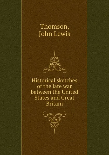 Обложка книги Historical sketches of the late war between the United States and Great Britain, John Lewis Thomson