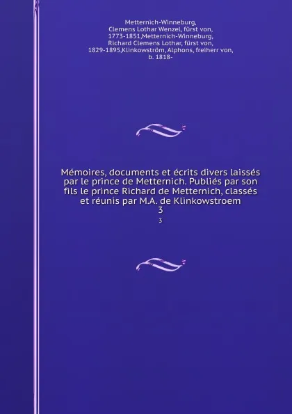 Обложка книги Memoires, documents et ecrits divers laisses par le prince de Metternich. Publies par son fils le prince Richard de Metternich, classes et reunis par M.A. de Klinkowstroem. 3, Clemens Lothar Wenzel Metternich-Winneburg