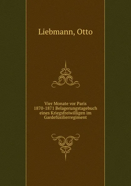 Обложка книги Vier Monate vor Paris 1870-1871 Belagerungstagebuch eines Kriegsfreiwilligen im Gardefusilierregiment, Otto Liebmann