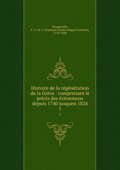 Обложка книги Histoire de la regeneration de la Grece : comprenant le precis des evenemens depuis 1740 jusquen 1824. 1, François Charles Hugues Laurent Pouqueville