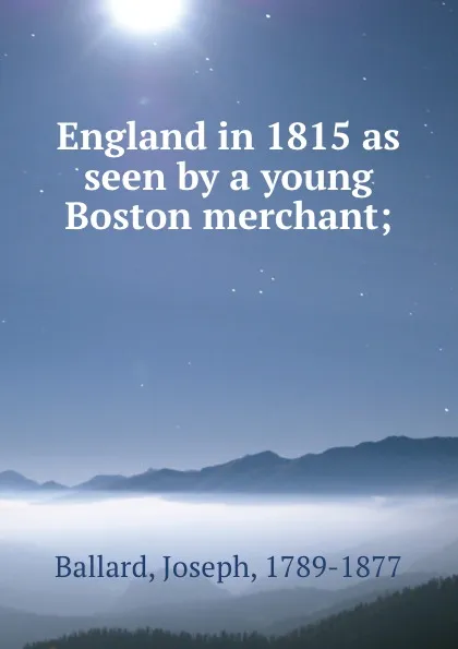 Обложка книги England in 1815 as seen by a young Boston merchant;, Joseph Ballard