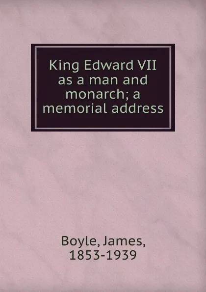 Обложка книги King Edward VII as a man and monarch; a memorial address, James Boyle