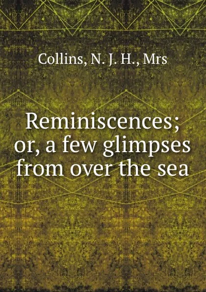 Обложка книги Reminiscences; or, a few glimpses from over the sea, N.J. H. Collins