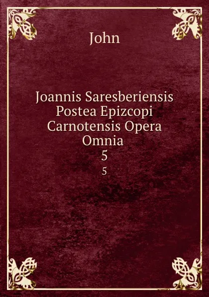 Обложка книги Joannis Saresberiensis Postea Epizcopi Carnotensis Opera Omnia . 5, John