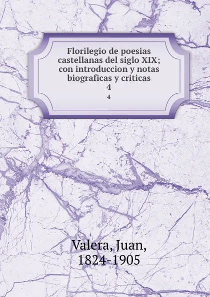 Обложка книги Florilegio de poesias castellanas del siglo XIX; con introduccion y notas biograficas y criticas. 4, Juan Valera