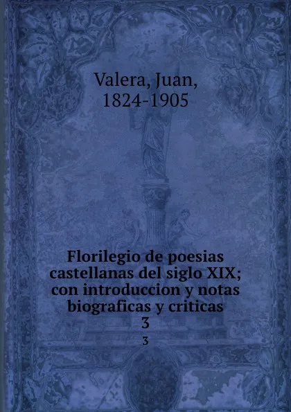 Обложка книги Florilegio de poesias castellanas del siglo XIX; con introduccion y notas biograficas y criticas. 3, Juan Valera