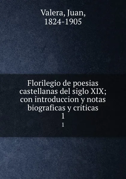 Обложка книги Florilegio de poesias castellanas del siglo XIX; con introduccion y notas biograficas y criticas. 1, Juan Valera