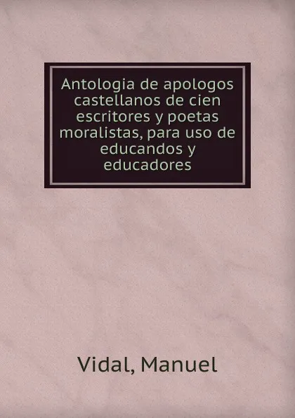 Обложка книги Antologia de apologos castellanos de cien escritores y poetas moralistas, para uso de educandos y educadores, Manuel Vidal