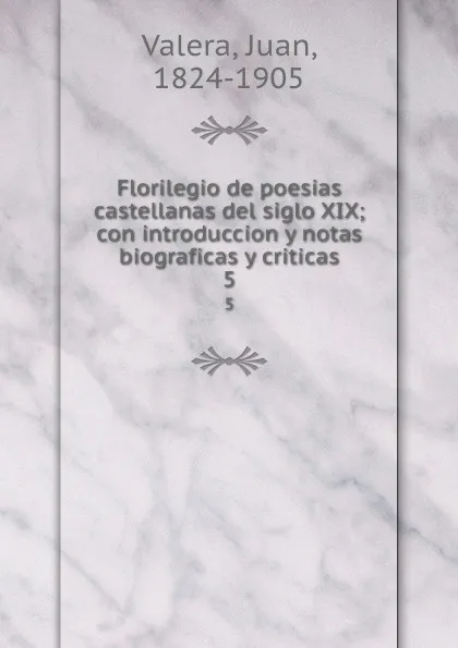 Обложка книги Florilegio de poesias castellanas del siglo XIX; con introduccion y notas biograficas y criticas. 5, Juan Valera