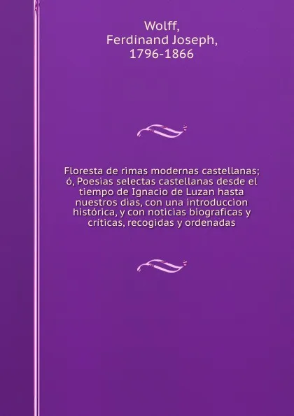 Обложка книги Floresta de rimas modernas castellanas; o, Poesias selectas castellanas desde el tiempo de Ignacio de Luzan hasta nuestros dias, con una introduccion historica, y con noticias biograficas y criticas, recogidas y ordenadas, Ferdinand Joseph Wolff