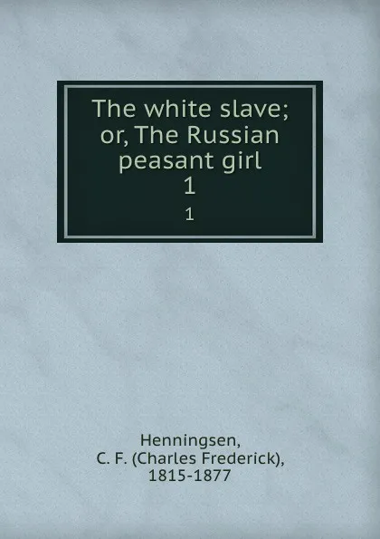 Обложка книги The white slave; or, The Russian peasant girl. 1, Charles Frederick Henningsen