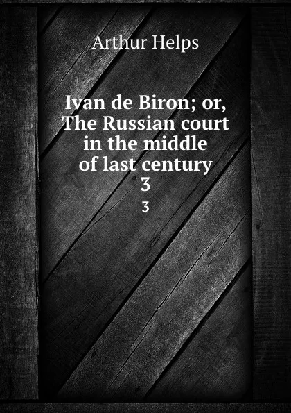 Обложка книги Ivan de Biron; or, The Russian court in the middle of last century. 3, Helps Arthur