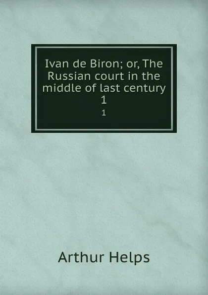 Обложка книги Ivan de Biron; or, The Russian court in the middle of last century. 1, Helps Arthur