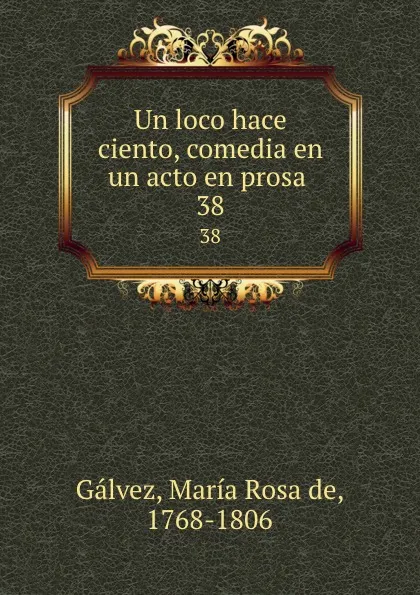 Обложка книги Un loco hace ciento, comedia en un acto en prosa . 38, María Rosa de Gálvez