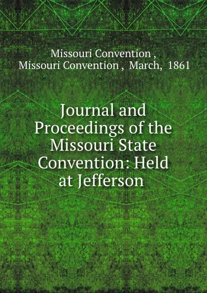 Обложка книги Journal and Proceedings of the Missouri State Convention: Held at Jefferson ., Missouri Convention