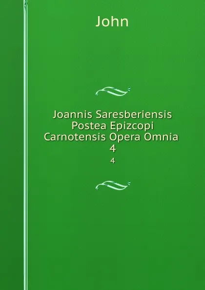 Обложка книги Joannis Saresberiensis Postea Epizcopi Carnotensis Opera Omnia . 4, John