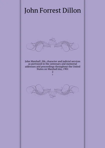 Обложка книги John Marshall; life, character and judicial services as portrayed in the centenary and memorial addresses and proceedings throughout the United States on Marshall day, 1901. 2, Dillon John Forrest