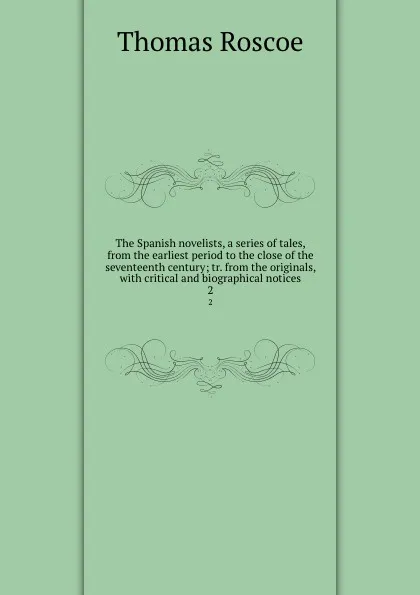 Обложка книги The Spanish novelists, a series of tales, from the earliest period to the close of the seventeenth century; tr. from the originals, with critical and biographical notices. 2, Thomas Roscoe