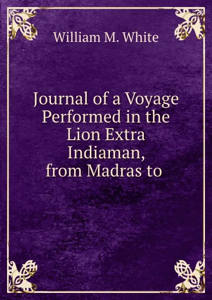 Обложка книги Journal of a Voyage Performed in the Lion Extra Indiaman, from Madras to ., William M. White