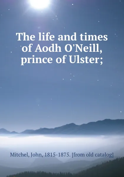 Обложка книги The life and times of Aodh O.Neill, prince of Ulster;, John Mitchel