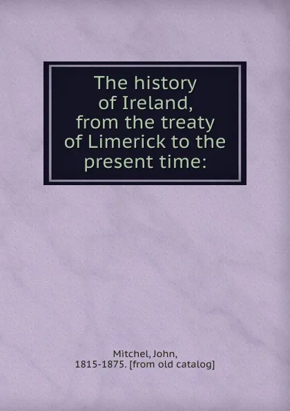 Обложка книги The history of Ireland, from the treaty of Limerick to the present time:, John Mitchel