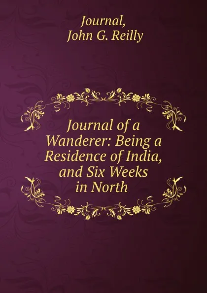 Обложка книги Journal of a Wanderer: Being a Residence of India, and Six Weeks in North ., John G. Reilly Journal