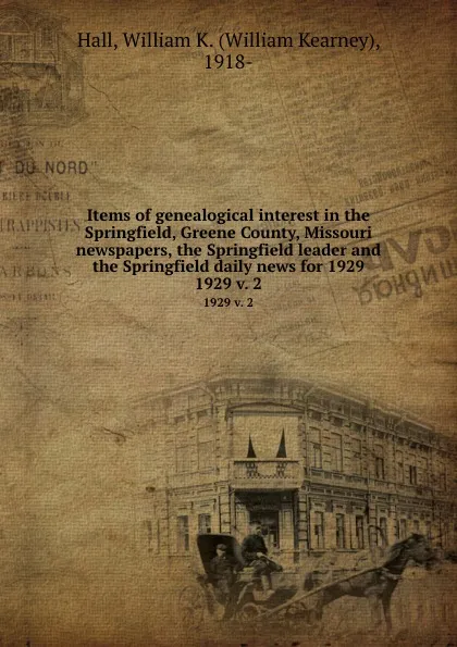 Обложка книги Items of genealogical interest in the Springfield, Greene County, Missouri newspapers, the Springfield leader and the Springfield daily news for 1929. 1929 v. 2, William Kearney Hall