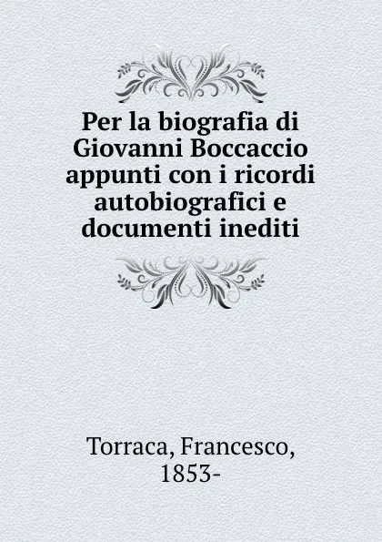 Обложка книги Per la biografia di Giovanni Boccaccio appunti con i ricordi autobiografici e documenti inediti, Francesco Torraca