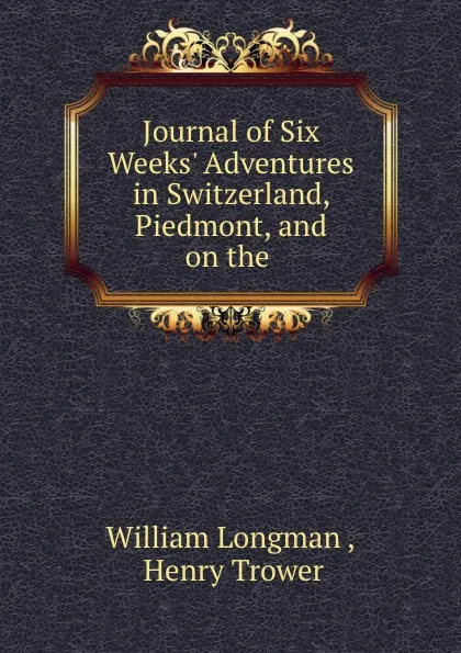 Обложка книги Journal of Six Weeks. Adventures in Switzerland, Piedmont, and on the ., William Longman