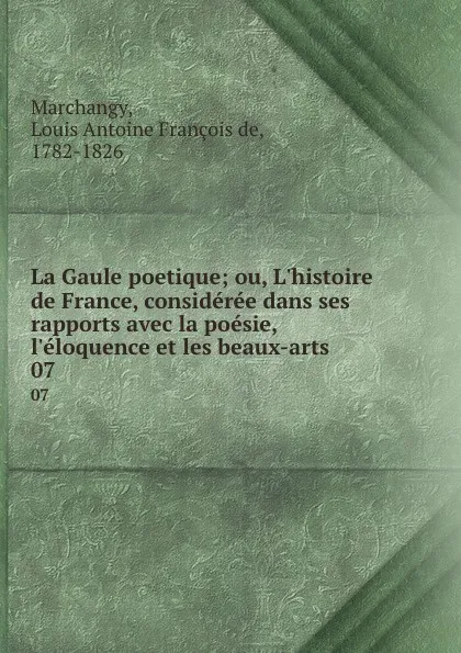 Обложка книги La Gaule poetique; ou, L.histoire de France, consideree dans ses rapports avec la poesie, l.eloquence et les beaux-arts. 07, Louis Antoine François de Marchangy