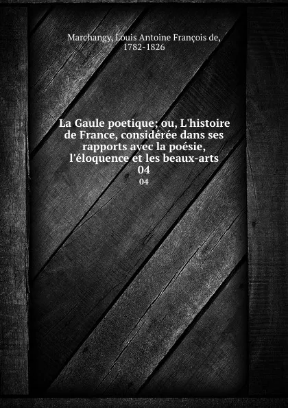 Обложка книги La Gaule poetique; ou, L.histoire de France, consideree dans ses rapports avec la poesie, l.eloquence et les beaux-arts. 04, Louis Antoine François de Marchangy