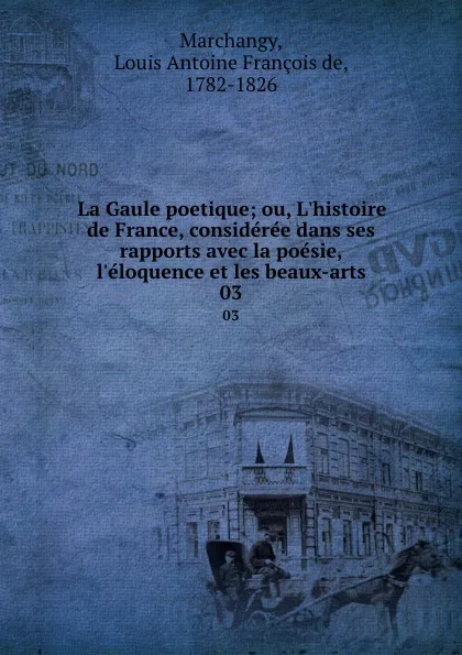 Обложка книги La Gaule poetique; ou, L.histoire de France, consideree dans ses rapports avec la poesie, l.eloquence et les beaux-arts. 03, Louis Antoine François de Marchangy