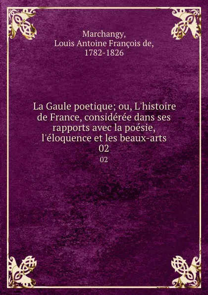 Обложка книги La Gaule poetique; ou, L.histoire de France, consideree dans ses rapports avec la poesie, l.eloquence et les beaux-arts. 02, Louis Antoine François de Marchangy