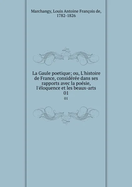 Обложка книги La Gaule poetique; ou, L.histoire de France, consideree dans ses rapports avec la poesie, l.eloquence et les beaux-arts. 01, Louis Antoine François de Marchangy