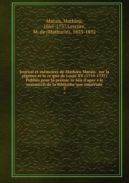 Обложка книги Journal et memoires de Mathieu Marais . sur la regence et le regne de Louis XV (1715-1737) Publies pour la premiere fois d.apres le manuscrit de la Bibliotheque imperiale. 3, Mathieu Marais