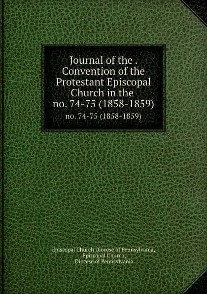 Обложка книги Journal of the . Convention of the Protestant Episcopal Church in the . no. 74-75 (1858-1859), Episcopal Church Diocese of Pennsylvania