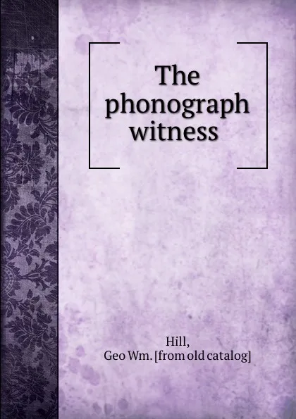 Обложка книги The phonograph witness, Geo. Wm Hill