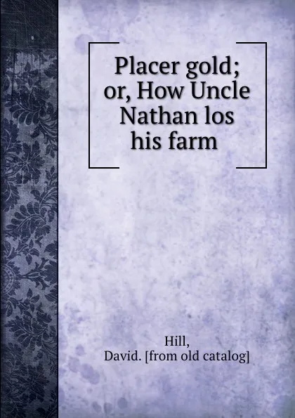 Обложка книги Placer gold; or, How Uncle Nathan los his farm, David Hill