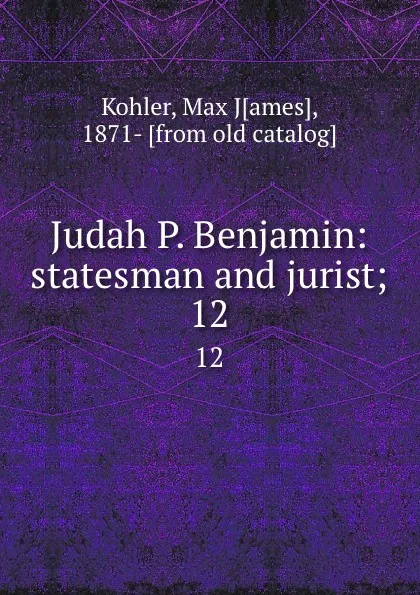 Обложка книги Judah P. Benjamin: statesman and jurist;. 12, Max James Kohler