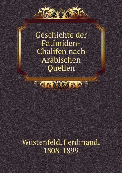 Обложка книги Geschichte der Fatimiden-Chalifen nach Arabischen Quellen, Ferdinand Wüstenfeld