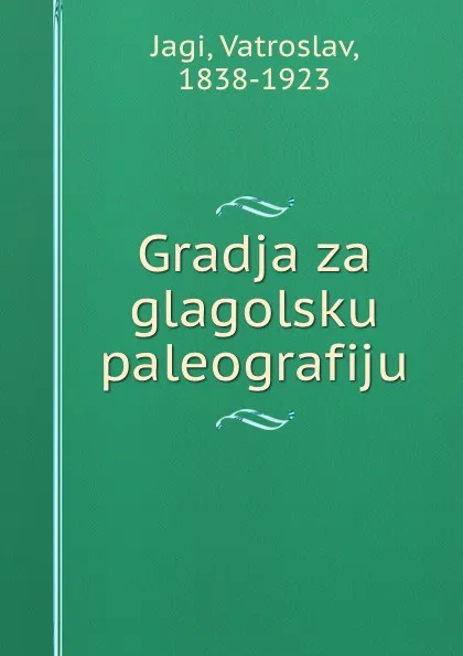 Обложка книги Gradja za glagolsku paleografiju, Vatroslav Jagic