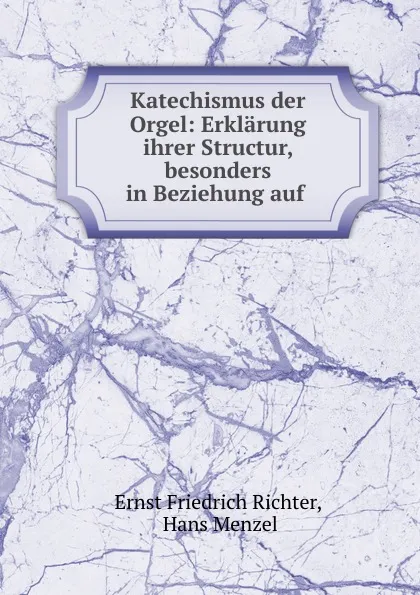 Обложка книги Katechismus der Orgel: Erklarung ihrer Structur, besonders in Beziehung auf ., Ernst Friedrich Richter