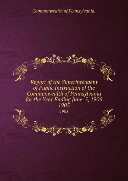 Обложка книги Report of the Superintendent of Public Instruction of the Commonwealth of Pennsylvania for the Year Ending June  5, 1905. 1905, Commonwealth of Pennsylvania