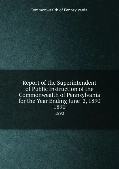 Обложка книги Report of the Superintendent of Public Instruction of the Commonwealth of Pennsylvania for the Year Ending June  2, 1890. 1890, Commonwealth of Pennsylvania