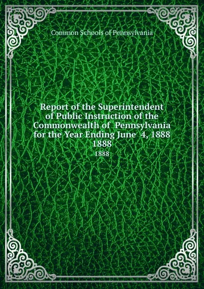 Обложка книги Report of the Superintendent of Public Instruction of the Commonwealth of  Pennsylvania  for the Year Ending June  4, 1888. 1888, Common Schools of Pennsylvania