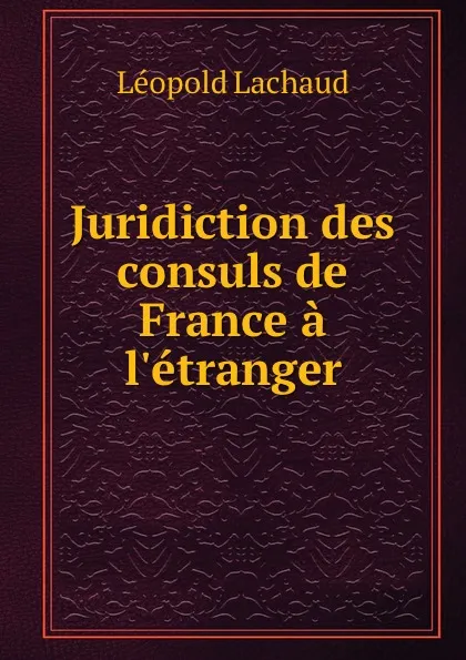 Обложка книги Juridiction des consuls de France a l.etranger, Léopold Lachaud