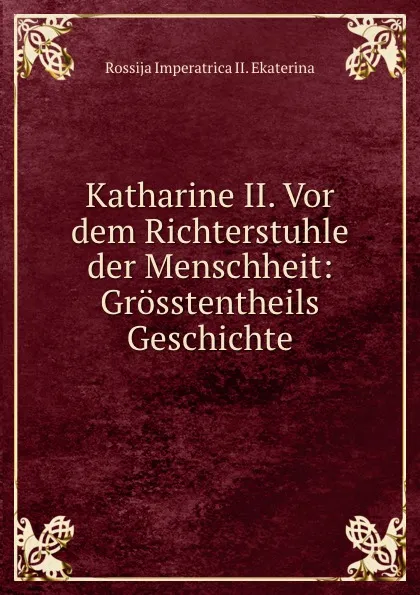 Обложка книги Katharine II. Vor dem Richterstuhle der Menschheit: Grosstentheils Geschichte, Ekaterina II