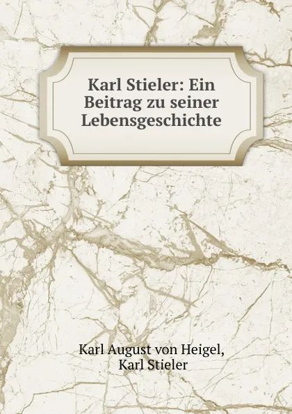 Обложка книги Karl Stieler: Ein Beitrag zu seiner Lebensgeschichte, Karl August von Heigel